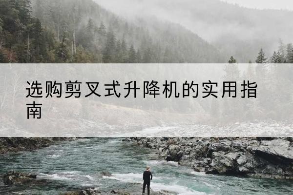 天心剪叉式升降机怎么选-选购剪叉式升降机的实用指南