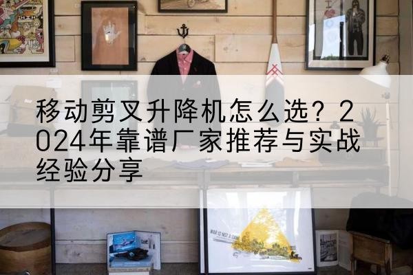天心升降平台厂家推荐-移动剪叉升降机怎么选？2024年靠谱厂家推荐与实战经验分享