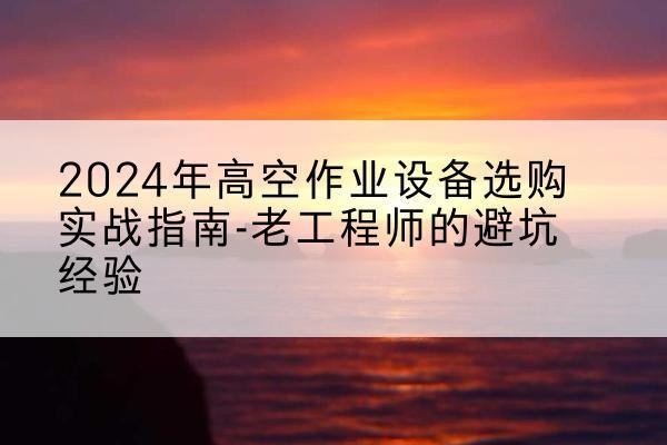 天心高空作业升降机厂家推荐-2024年高空作业设备选购实战指南-老工程师的避坑经验