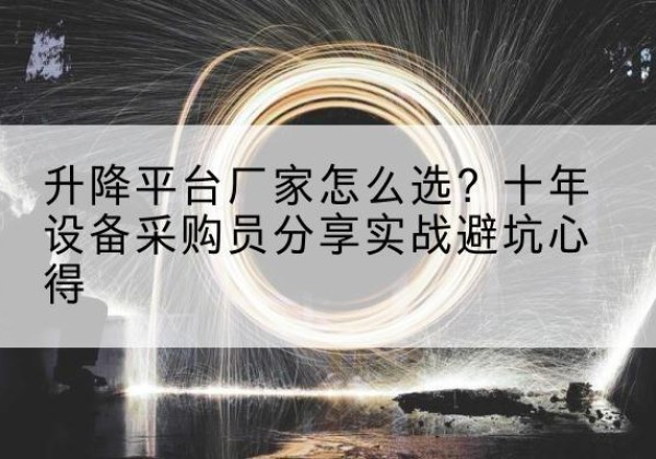 天心升降平台厂家-怎么选？十年设备采购员分享实战避坑心得