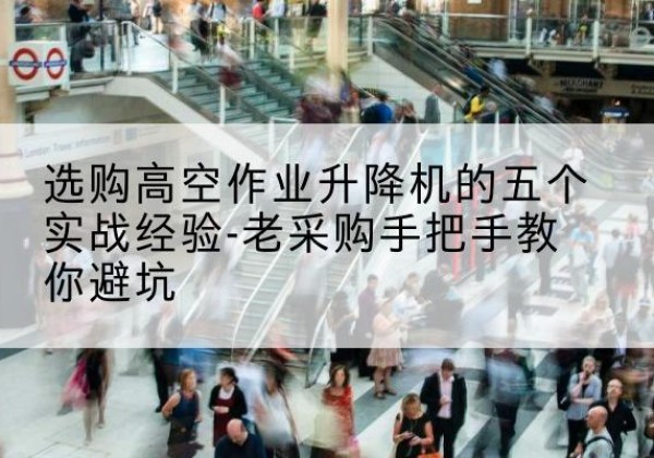 天心高空作业升降机厂家-选购高空作业升降机的五个实战经验-老采购手把手教你避坑