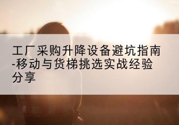 天心移动式升降机怎么选-工厂采购升降设备避坑指南-移动与货梯挑选实战经验分享