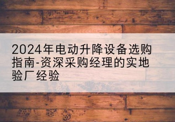 天心电动剪叉升降平台厂家-2024年电动升降设备选购指南-资深采购经理的实地验厂经验