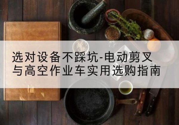 天心电动剪叉升降平台怎么选-选对设备不踩坑-电动剪叉与高空作业车实用选购指南