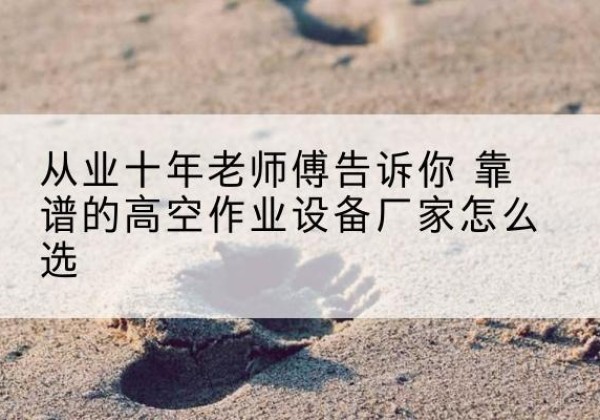 天心高空作业升降机厂家推荐-从业十年老师傅告诉你 靠谱的高空作业设备厂家怎么选