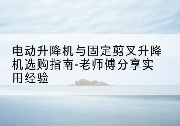 天心电动升降机怎么选-电动升降机与固定剪叉升降机选购指南-老师傅分享实用经验