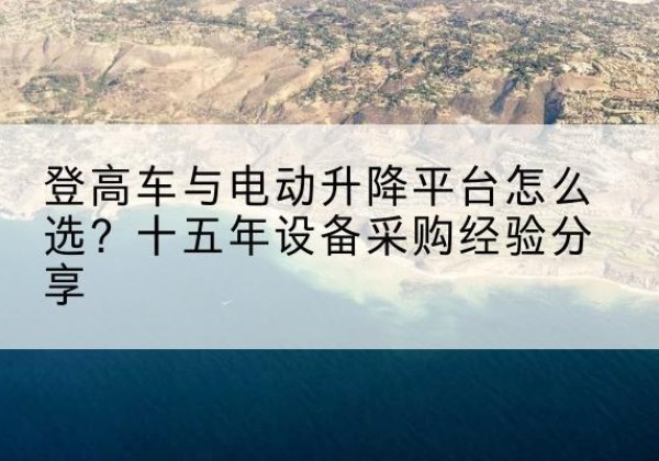 天心登高车厂家厂家-登高车与电动升降平台怎么选？十五年设备采购经验分享