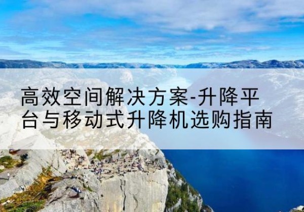 天心升降平台厂家-*空间解决方案-升降平台与移动式升降机选购指南